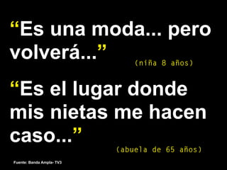 68
“Es una moda... pero
volverá...”
“Es el lugar donde
mis nietas me hacen
caso...”
(niña 8 años)
(abuela de 65 años)
Fuente: Banda Ampla- TV3
 