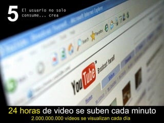 5El usuario no solo
consume... crea
24 horas de video se suben cada minuto
2.000.000.000 vídeos se visualizan cada día
 
