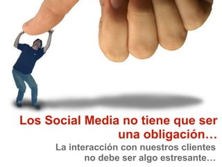 Los Social Media no tiene que ser
una obligación…
La interacción con nuestros clientes
no debe ser algo estresante…
 
