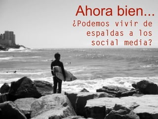 Ahora bien...
¿Podemos vivir de
espaldas a los
social media?
 