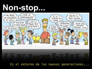 Non-stop...
Es el entorno de las nuevas generaciones...
 