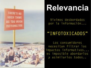 Relevancia
Vivimos desbordados
por la información...
“INFOTOXICADOS”
Los consumidores
necesitan filtrar los
impactos informativos...
es imposible abordarlos
y asimilarlos todos..
 