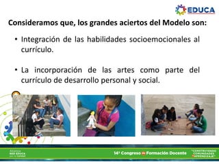Consideramos que, los grandes aciertos del Modelo son:
• Integración de las habilidades socioemocionales al
currículo.
• La incorporación de las artes como parte del
currículo de desarrollo personal y social.
 