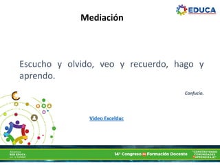 Escucho y olvido, veo y recuerdo, hago y
aprendo.
Confucio.
Mediación
Video Excelduc
 