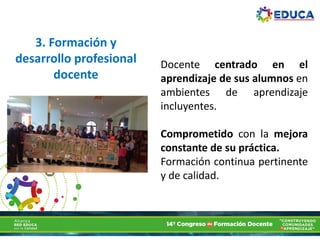 3. Formación y
desarrollo profesional
docente
Docente centrado en el
aprendizaje de sus alumnos en
ambientes de aprendizaje
incluyentes.
Comprometido con la mejora
constante de su práctica.
Formación continua pertinente
y de calidad.
 