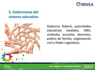 5. Gobernanza del
sistema educativo
Gobierno federal, autoridades
educativas estatales, INEE,
sindicato, escuelas, docentes,
padres de familia, organización
civil y Poder Legislativo.
 