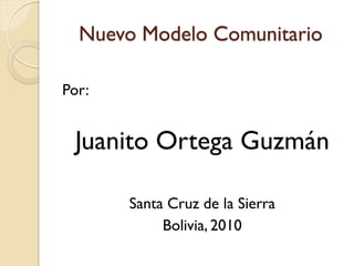 Nuevo Modelo Comunitario

Por:


 Juanito Ortega Guzmán

       Santa Cruz de la Sierra
            Bolivia, 2010
 