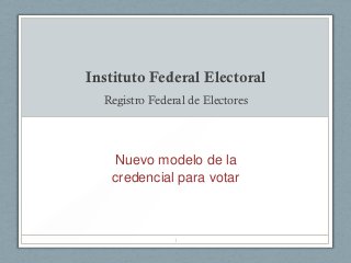 Instituto Federal Electoral
  Registro Federal de Electores




   Nuevo modelo de la
   credencial para votar



                1
 
