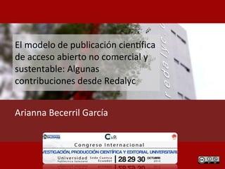 El	modelo	de	publicación	cien0fica	
de	acceso	abierto	no	comercial	y	
sustentable:	Algunas	
contribuciones	desde	Redalyc
Arianna	Becerril	García
 