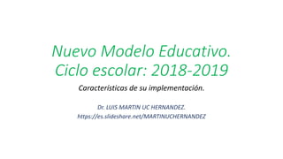 Nuevo Modelo Educativo.
Ciclo escolar: 2018-2019
Características de su implementación.
Dr. LUIS MARTIN UC HERNANDEZ.
https://es.slideshare.net/MARTINUCHERNANDEZ
 