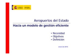 Aeropuertos del Estado
Hacia un modelo de gestión eficiente

                        • Necesidad
                        • Objetivos
                        • Definición

                              enero de 2010

                                              0
 