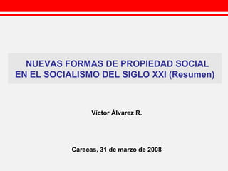 NUEVAS FORMAS DE PROPIEDAD SOCIAL EN EL SOCIALISMO DEL SIGLO XXI (Resumen) Víctor Álvarez R. Caracas, 31 de marzo de 2008 