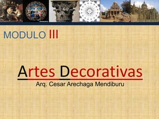 MODULO III
Artes Decorativas
Arq. Cesar Arechaga Mendiburu
 
