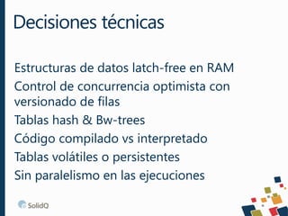 Estructuras de datos latch-free en RAM
Control de concurrencia optimista con
versionado de filas
Tablas hash & Bw-trees
Código compilado vs interpretado
Tablas volátiles o persistentes
Sin paralelismo en las ejecuciones
Decisiones técnicas
 
