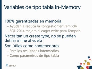 100% garantizadas en memoria
– Ayudan a reducir la congestion en Tempdb
– SQL 2014 mejora el eager write para Tempdb
Necesitan un create type, no se pueden
definir inline al vuelo
Son útiles como contenedores
– Para los resultados intermedios
– Como parámetros de tipo tabla
Variables de tipo tabla In-Memory
 
