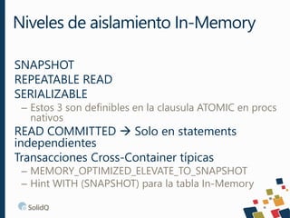 SNAPSHOT
REPEATABLE READ
SERIALIZABLE
– Estos 3 son definibles en la clausula ATOMIC en procs
nativos
READ COMMITTED  Solo en statements
independientes
Transacciones Cross-Container típicas
– MEMORY_OPTIMIZED_ELEVATE_TO_SNAPSHOT
– Hint WITH (SNAPSHOT) para la tabla In-Memory
Niveles de aislamiento In-Memory
 
