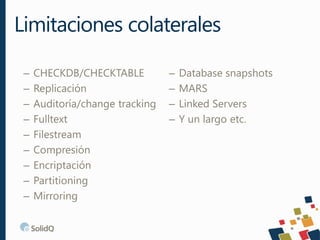 – CHECKDB/CHECKTABLE
– Replicación
– Auditoría/change tracking
– Fulltext
– Filestream
– Compresión
– Encriptación
– Partitioning
– Mirroring
– Database snapshots
– MARS
– Linked Servers
– Y un largo etc.
Limitaciones colaterales
 