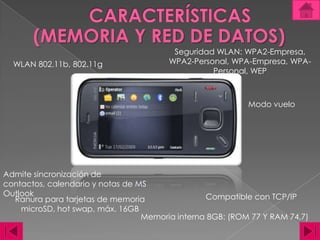 CARACTERÍSTICAS(MEMORIA Y RED DE DATOS)Seguridad WLAN: WPA2-Empresa, WPA2-Personal, WPA-Empresa, WPA-Personal, WEPWLAN 802.11b, 802.11g Modo vueloAdmite sincronización de contactos, calendario y notas de MS Outlook Compatible con TCP/IPRanura para tarjetas de memoria microSD, hot swap, máx. 16GBMemoria interna 8GB: (ROM 77 Y RAM 74,7)