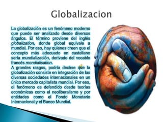 La globalización es un fenómeno moderno
que puede ser analizado desde diversos
ángulos. El término proviene del inglés
glo...