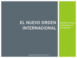 EL NUEVO ORDEN                                 Conflicto entre
                                               capitalismo y
 INTERNACIONAL                                 socialismo




   Copyright © 2012 Horacio Rene Armas =ˆ.ˆ=              1
 