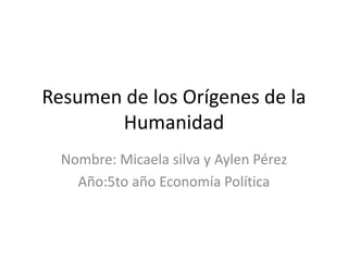 Resumen de los Orígenes de la
Humanidad
Nombre: Micaela silva y Aylen Pérez
Año:5to año Economía Política
 
