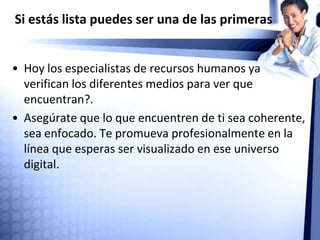 Como puedes lograrlo?
• Utiliza los medios existentes promoviendo tu marca personal.
Hazte visible en la red. No necesitas ser famoso o experto en
Social Media para que te localicen.
 