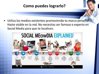 Como puedes lograrlo?
• Tu uso de los medios es tu huella que puede ser rastreada y dice
quien eres y que haces? TODO lo que publicas en la web queda
para siempre. Asegúrate que te sea útil profesionalmente.
 