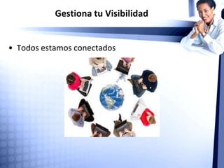 Gestiona tu Visibilidad
• Todos estamos conectados
 