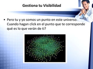 Gestiona tu Visibilidad
• Pero tu y yo somos un punto en este universo.
Cuando hagan click en el punto que te corresponde
qué es lo que verán de ti?
 