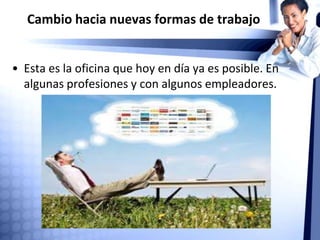 Cambio hacia nuevas formas de trabajo
• Esta es la oficina que hoy en día ya es posible. En
algunas profesiones y con algunos empleadores.
 