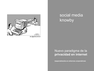social media
                         knowby


de @globecartoon




                   Nuevo paradigma de la
                   privacidad en internet
                   (especialmente en entornos corporativos)
 