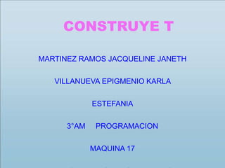 CONSTRUYE T 
MARTINEZ RAMOS JACQUELINE JANETH 
VILLANUEVA EPIGMENIO KARLA 
ESTEFANIA 
3°AM PROGRAMACION 
MAQUINA 17 
MARGARITA ROMERO ALVARADO 
 