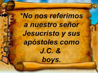 *No nos referimos a nuestro señor Jesucristo y sus apóstoles como J.C. &  boys. 
