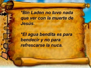*Bin Laden no tuvo nada que ver con la muerte de Jesús. *El agua bendita es para bendecir y no para refrescarse la nuca. 
