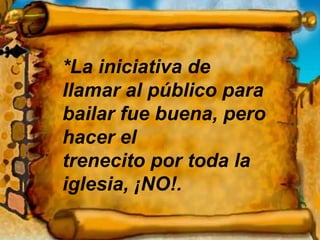 *La iniciativa de llamar al público para bailar fue buena, pero hacer el  trenecito por toda la iglesia, ¡NO!. 