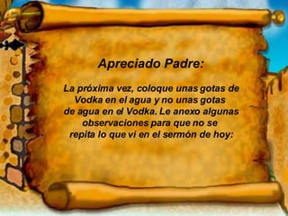 Apreciado Padre: La próxima vez, coloque unas gotas de Vodka en el agua y no unas gotas  de agua en el Vodka. Le anexo algunas observaciones para que no se  repita lo que vi en el sermón de hoy: 