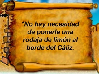 *No hay necesidad de ponerle una rodaja de limón al borde del Cáliz. 