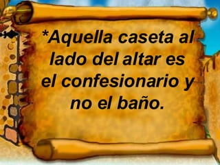 *Aquella caseta al lado del altar es el confesionario y no el baño. 