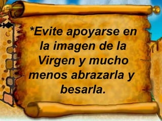*Evite apoyarse en la imagen de la Virgen y mucho menos abrazarla y  besarla. 