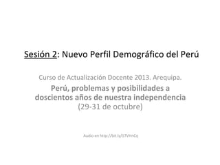 Sesión 2: Nuevo Perfil Demográfico del Perú
Curso de Actualización Docente 2013. Arequipa.

Perú, problemas y posibilidades a
doscientos años de nuestra independencia
(29-31 de octubre)

Audio en http://bit.ly/17VHnCq

 