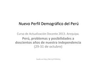 Nuevo Perfil Demográfico del Perú
Curso de Actualización Docente 2013. Arequipa.
Perú, problemas y posibilidades a
doscientos años de nuestra independencia
(29-31 de octubre)
Audio en http://bit.ly/17VHnCq
 