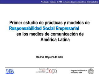 Primer estudio de prácticas y modelos de  Responsabilidad Social Empresarial   en los medios de comunicación de  América Latina Madrid, Mayo 29 de 2008 
