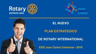 EL NUEVO
PLAN ESTRATEGICO
DE ROTARY INTERNATIONAL
EGD Juan Carlos Contreras - 2019
DISTRITO-4455
 