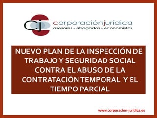 www.corporacion-jurídica.es
NUEVO PLAN DE LA INSPECCIÓN DE
TRABAJOY SEGURIDAD SOCIAL
CONTRA EL ABUSO DE LA
CONTRATACIÓNTEMPORAL Y EL
TIEMPO PARCIAL
 