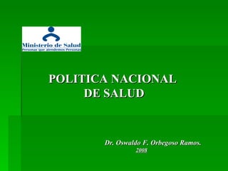POLITICA NACIONAL  DE SALUD Dr. Oswaldo F. Orbegoso Ramos. 2008 