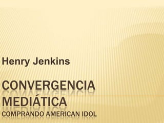 CONVERGENCIA
MEDIÁTICA
COMPRANDO AMERICAN IDOL
Henry Jenkins
 