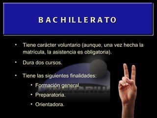BACHILLERATO Tiene carácter voluntario (aunque, una vez hecha la matrícula, la asistencia es obligatoria). Dura dos cursos. Tiene las siguientes finalidades: Formación general. Preparatoria. Orientadora. 