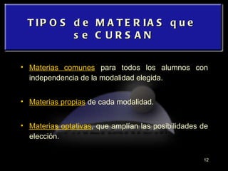 TIPOS de MATERIAS que  se CURSAN Materias comunes  para todos los alumnos con independencia de la modalidad elegida. Materias propias  de cada modalidad. Materias optativas , que amplían las posibilidades de elección. 