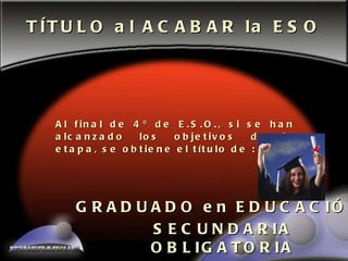 Al final de 4º de E.S.O., si se han alcanzado los objetivos de la etapa, se obtiene el título de :   TÍTULO al ACABAR la ESO SECUNDARIA OBLIGATORIA GRADUADO en EDUCACIÓN 