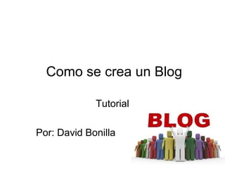 Como se crea un Blog
Tutorial
Por: David Bonilla
 